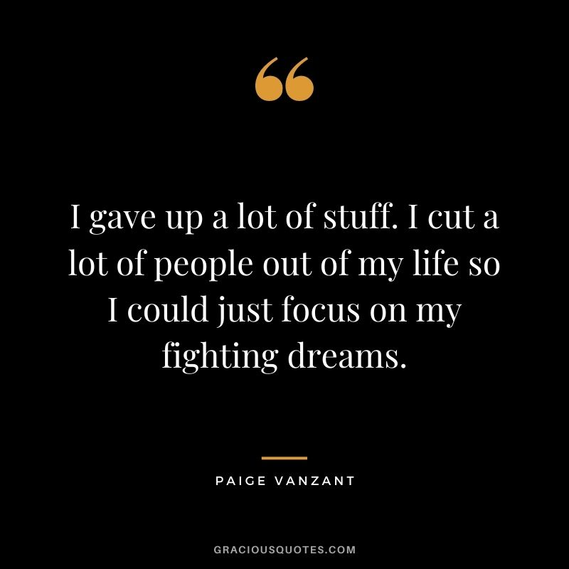 I gave up a lot of stuff. I cut a lot of people out of my life so I could just focus on my fighting dreams.