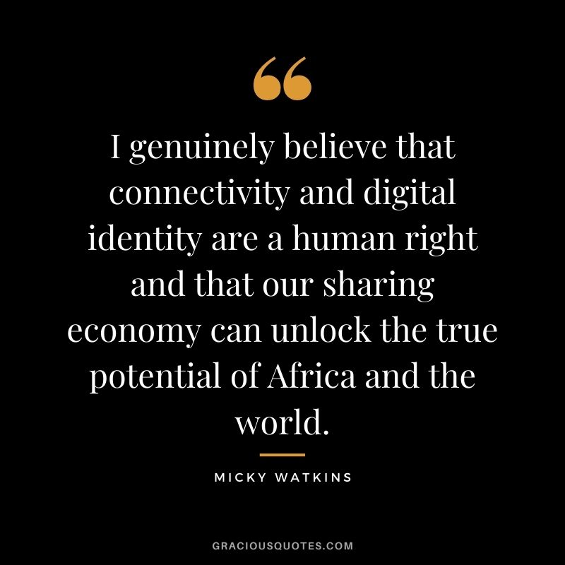 I genuinely believe that connectivity and digital identity are a human right and that our sharing economy can unlock the true potential of Africa and the world.