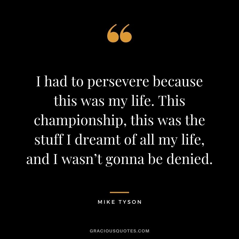 I had to persevere because this was my life. This championship, this was the stuff I dreamt of all my life, and I wasn’t gonna be denied.