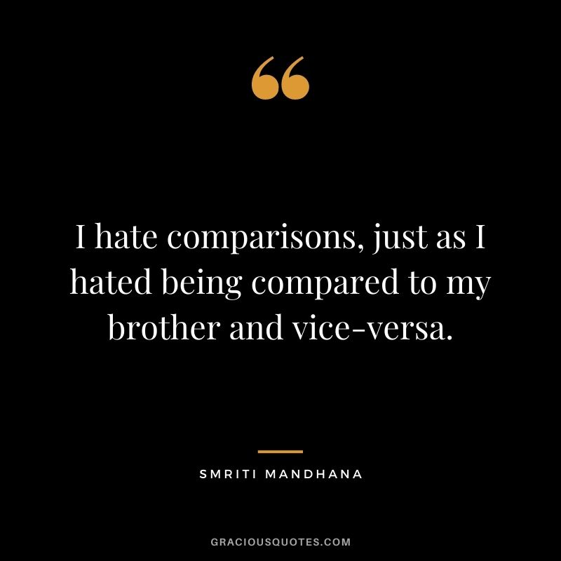 I hate comparisons, just as I hated being compared to my brother and vice-versa.