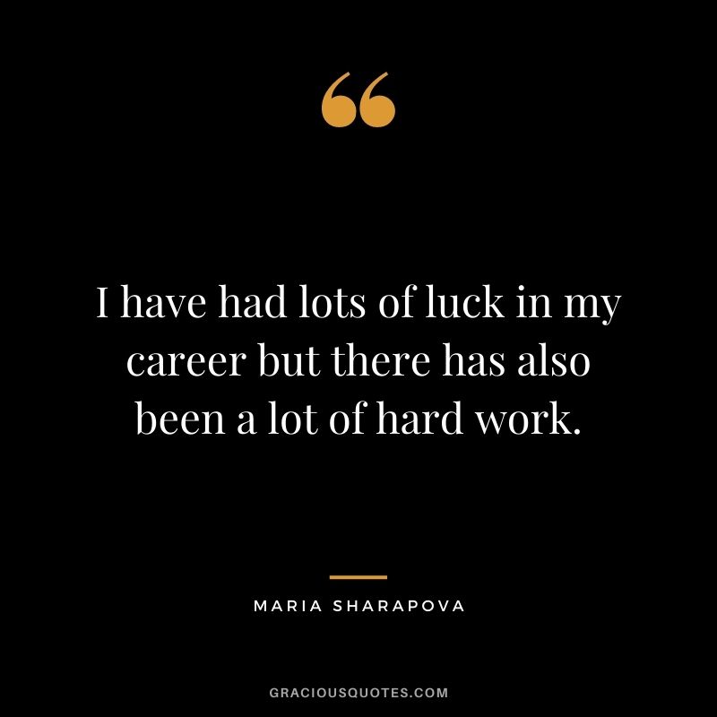I have had lots of luck in my career but there has also been a lot of hard work.