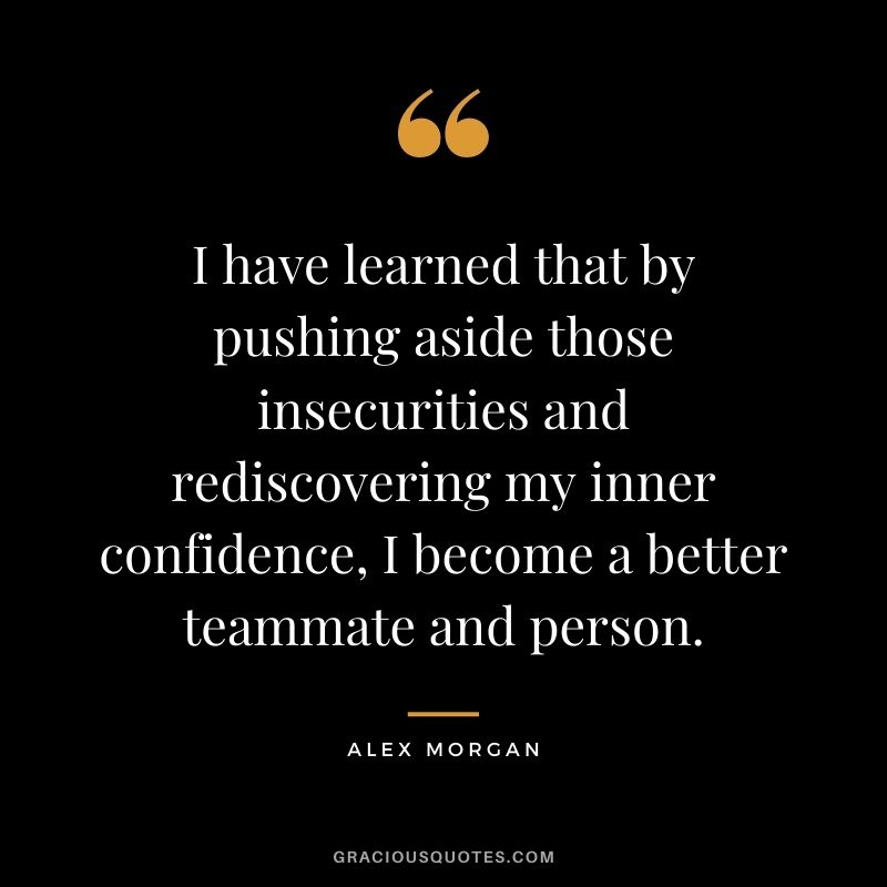 I have learned that by pushing aside those insecurities and rediscovering my inner confidence, I become a better teammate and person.