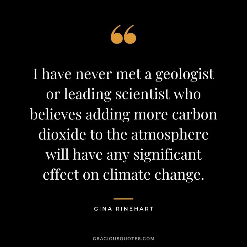 I have never met a geologist or leading scientist who believes adding more carbon dioxide to the atmosphere will have any significant effect on climate change.