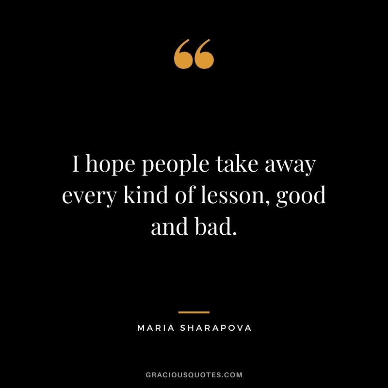I hope people take away every kind of lesson, good and bad.