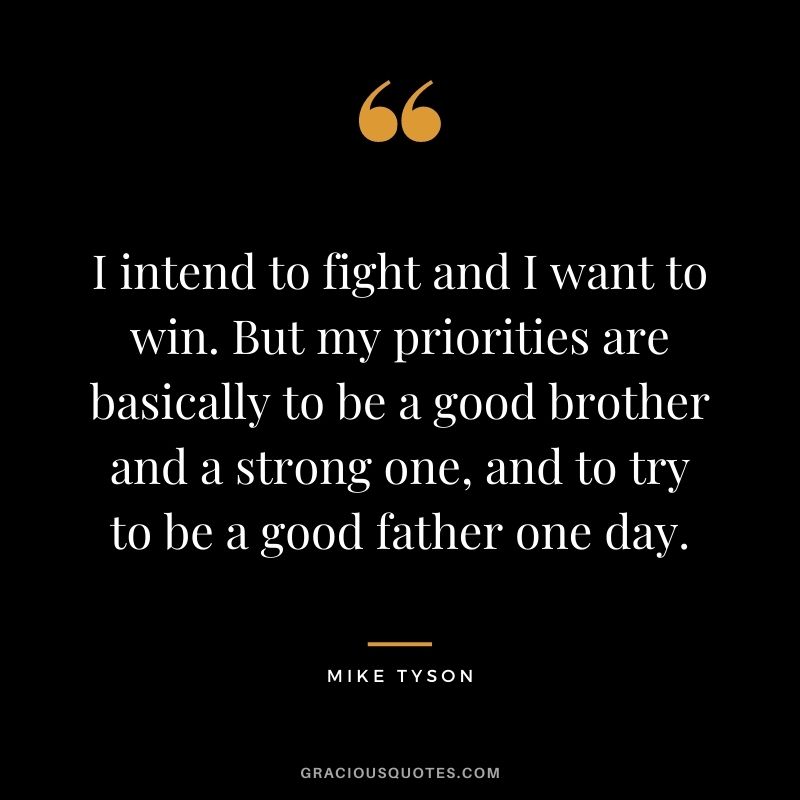 I intend to fight and I want to win. But my priorities are basically to be a good brother and a strong one, and to try to be a good father one day.