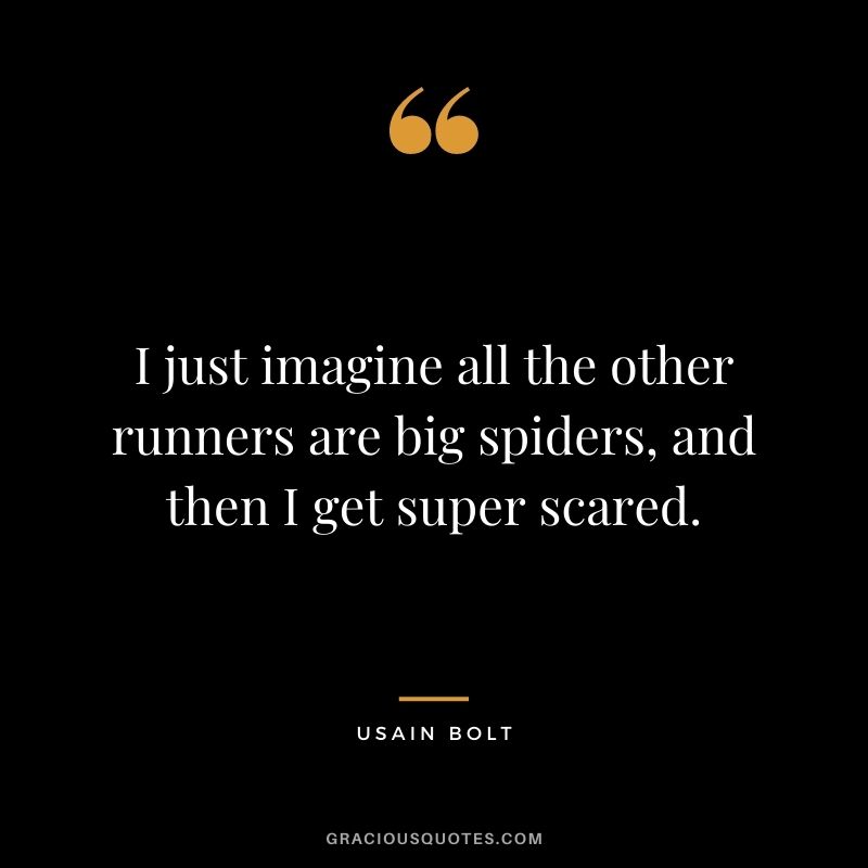 I just imagine all the other runners are big spiders, and then I get super scared.