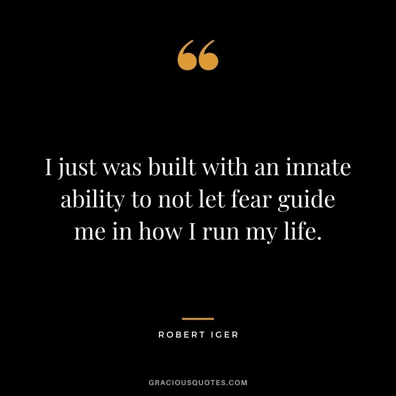 I just was built with an innate ability to not let fear guide me in how I run my life.