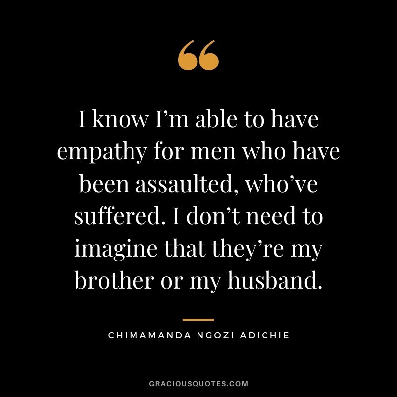I know I’m able to have empathy for men who have been assaulted, who’ve suffered. I don’t need to imagine that they’re my brother or my husband.