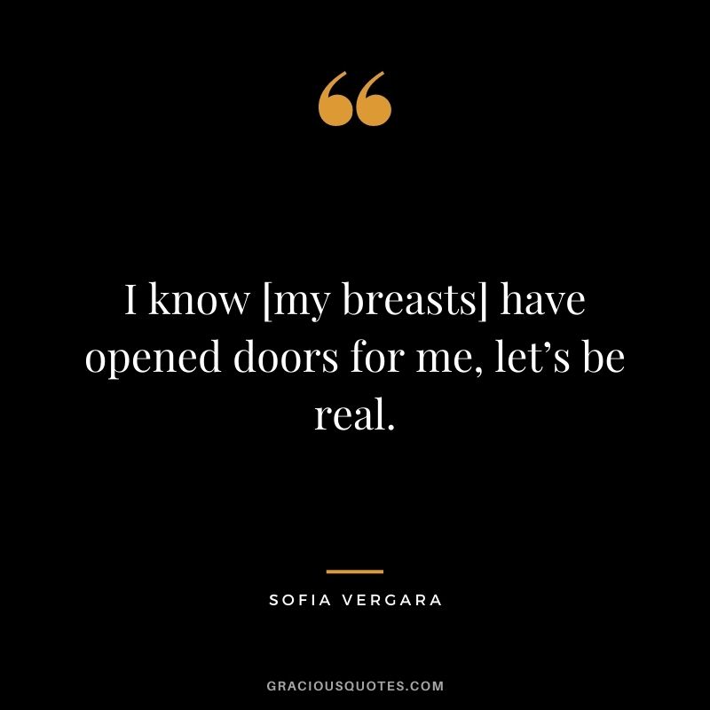 I know [my breasts] have opened doors for me, let’s be real.
