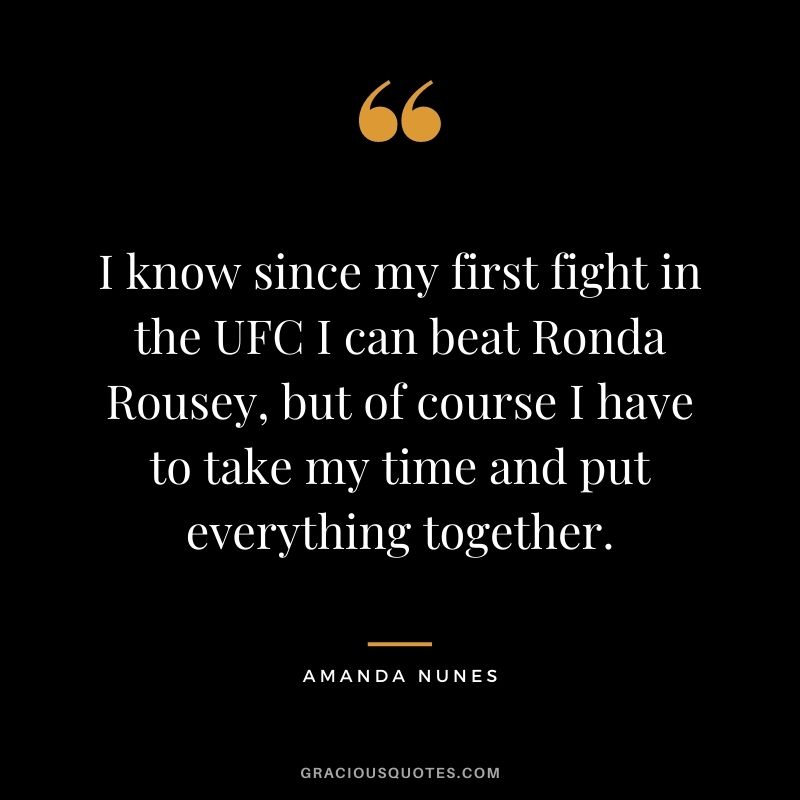 I know since my first fight in the UFC I can beat Ronda Rousey, but of course I have to take my time and put everything together.