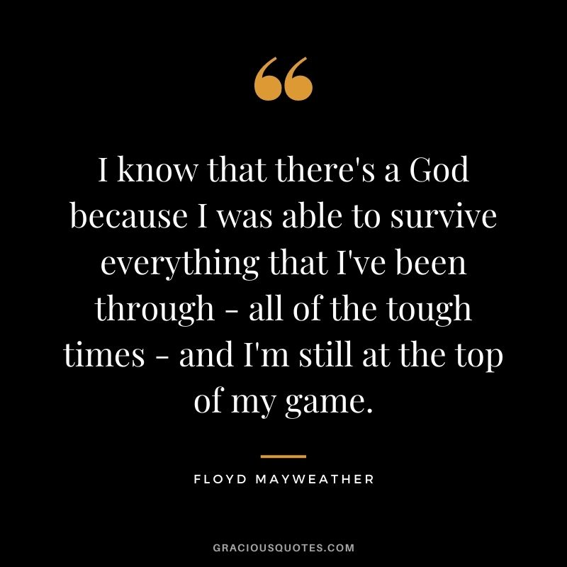 I know that there's a God because I was able to survive everything that I've been through - all of the tough times - and I'm still at the top of my game.