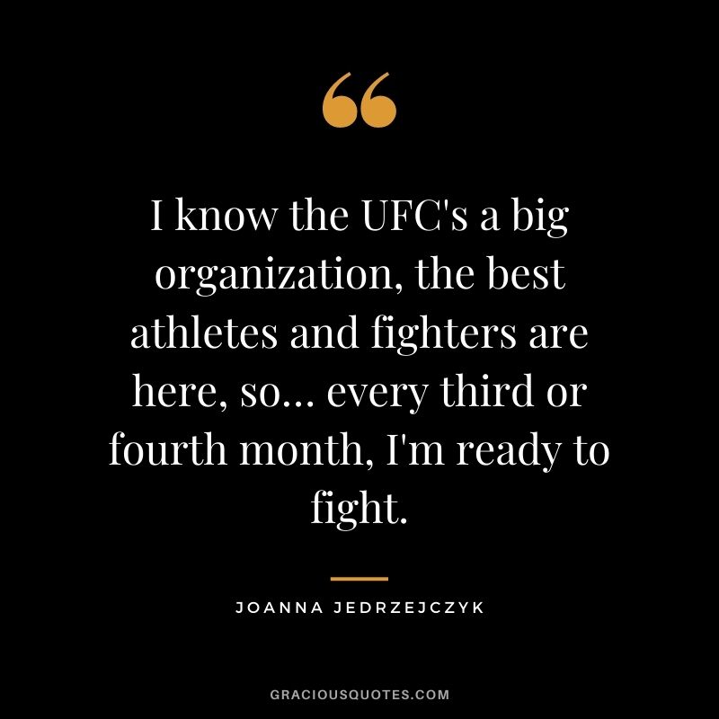 I know the UFC's a big organization, the best athletes and fighters are here, so… every third or fourth month, I'm ready to fight.