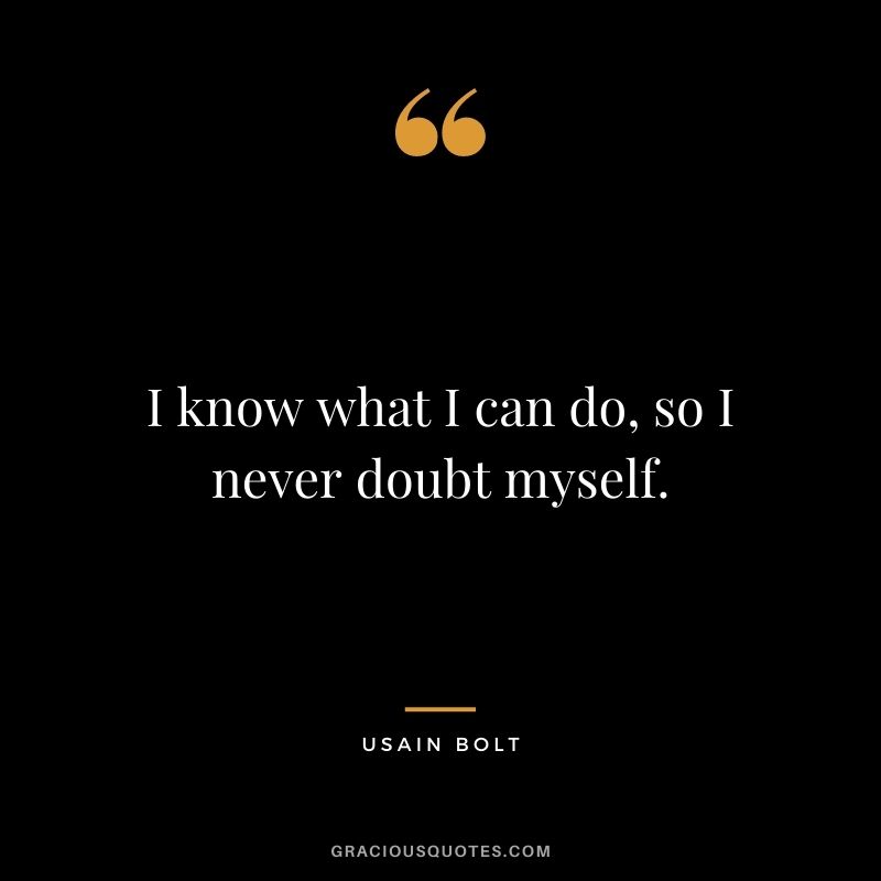 I know what I can do, so I never doubt myself.