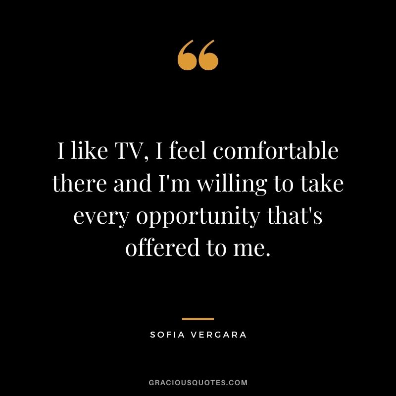 I like TV, I feel comfortable there and I'm willing to take every opportunity that's offered to me.