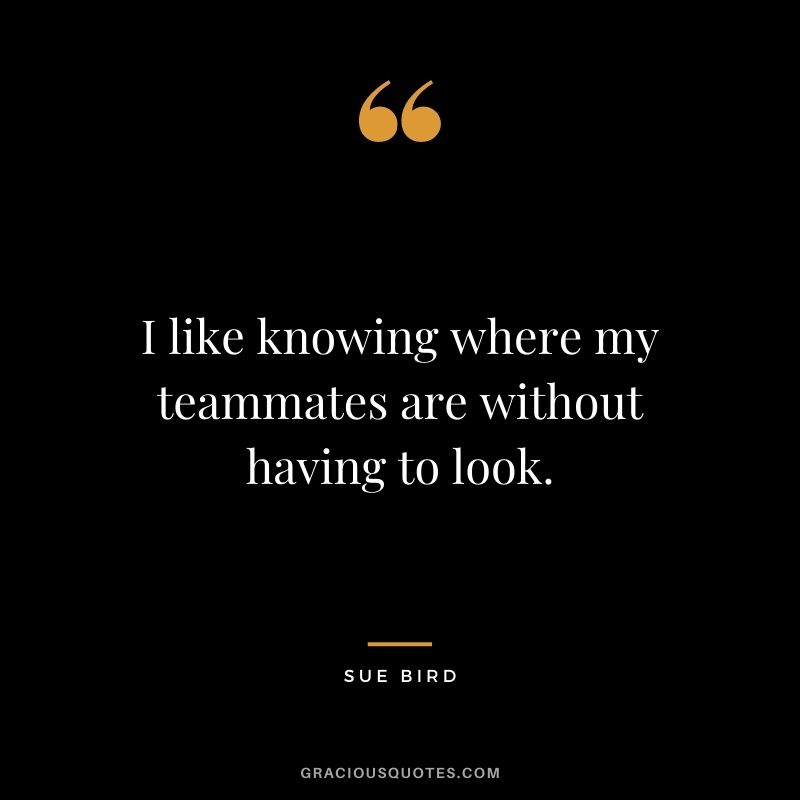 I like knowing where my teammates are without having to look.