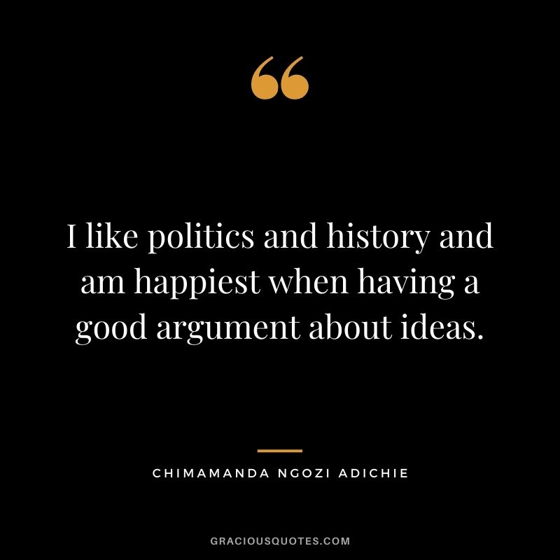 I like politics and history and am happiest when having a good argument about ideas.