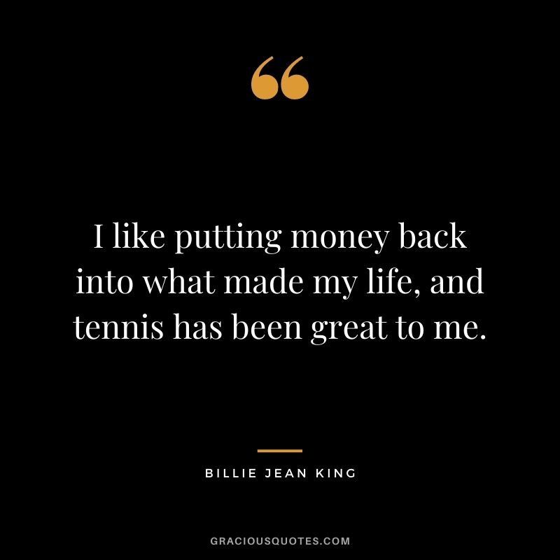 I like putting money back into what made my life, and tennis has been great to me.