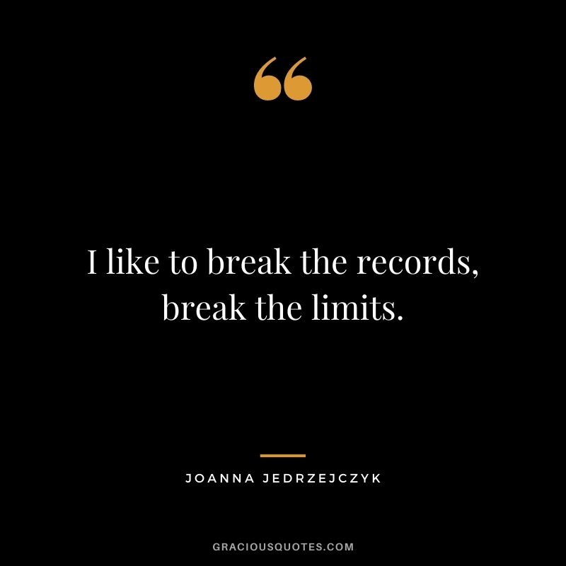 I like to break the records, break the limits.