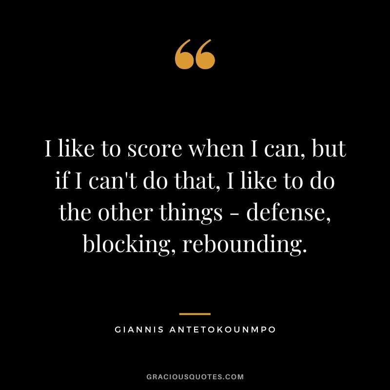 I like to score when I can, but if I can't do that, I like to do the other things - defense, blocking, rebounding.