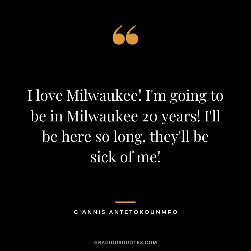 I love Milwaukee! I'm going to be in Milwaukee 20 years! I'll be here so long, they'll be sick of me!