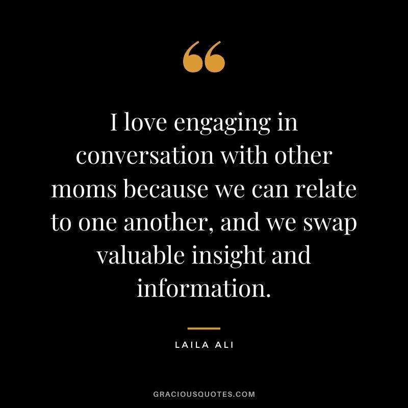I love engaging in conversation with other moms because we can relate to one another, and we swap valuable insight and information.
