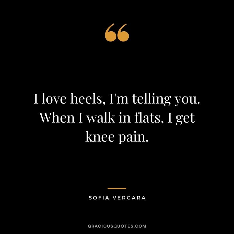 I love heels, I'm telling you. When I walk in flats, I get knee pain.