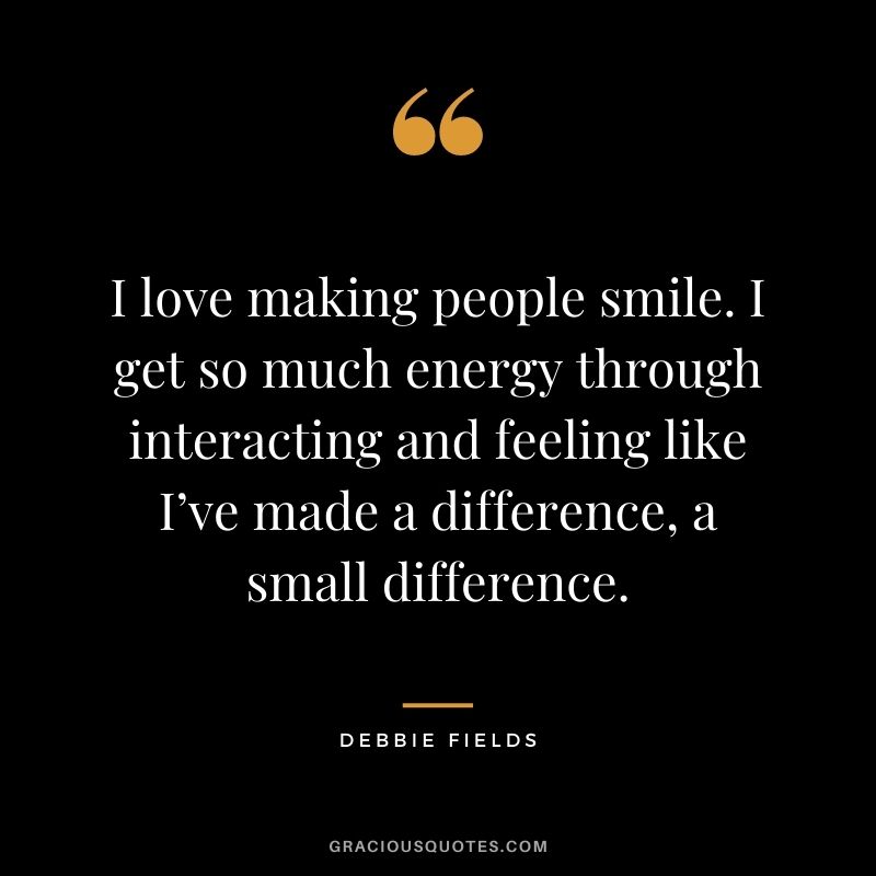 I love making people smile. I get so much energy through interacting and feeling like I’ve made a difference, a small difference.