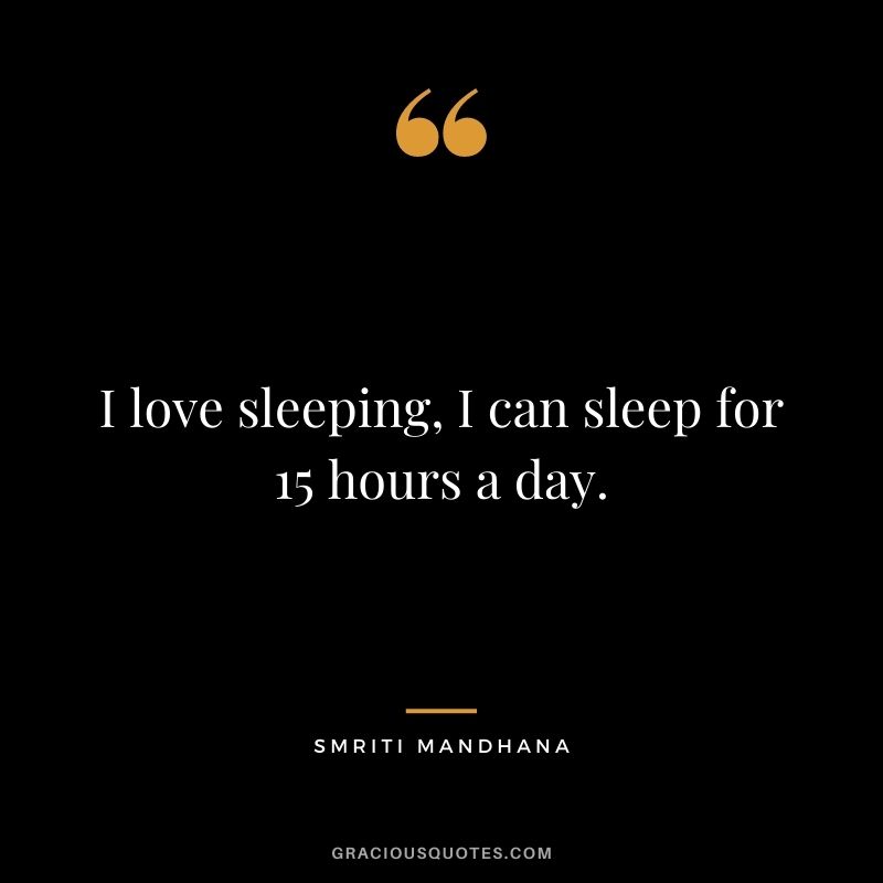 I love sleeping, I can sleep for 15 hours a day.