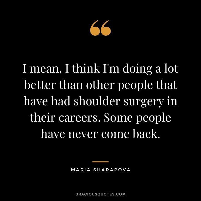I mean, I think I'm doing a lot better than other people that have had shoulder surgery in their careers. Some people have never come back.