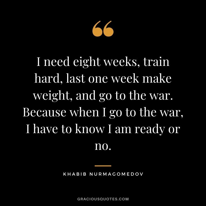 I need eight weeks, train hard, last one week make weight, and go to the war. Because when I go to the war, I have to know I am ready or no.