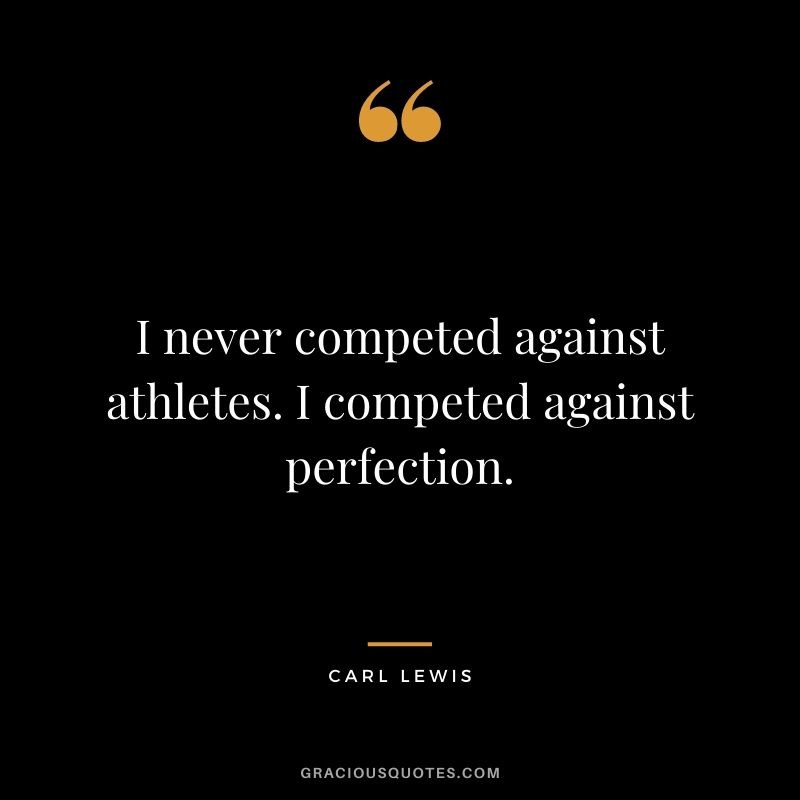 I never competed against athletes. I competed against perfection.