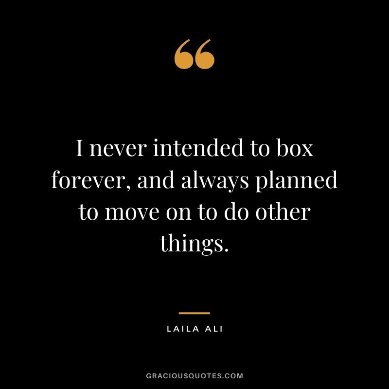 I never intended to box forever, and always planned to move on to do other things.