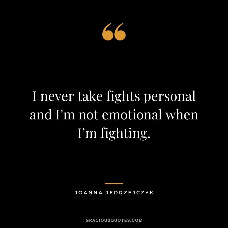 I never take fights personal and I’m not emotional when I’m fighting.