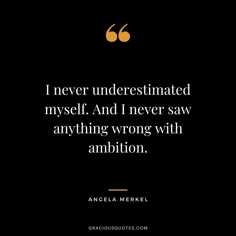 I never underestimated myself. And I never saw anything wrong with ambition.