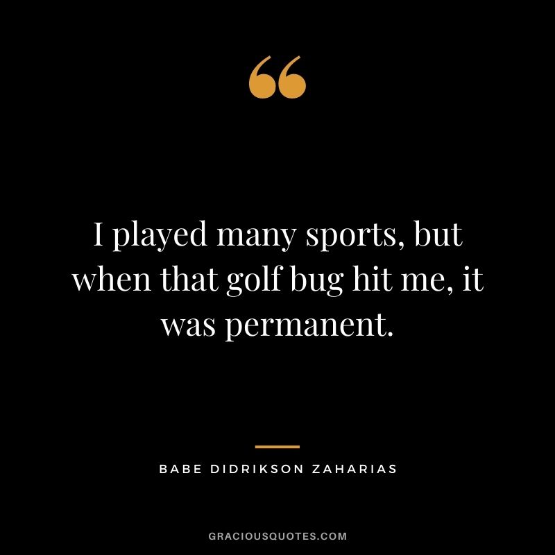 I played many sports, but when that golf bug hit me, it was permanent.