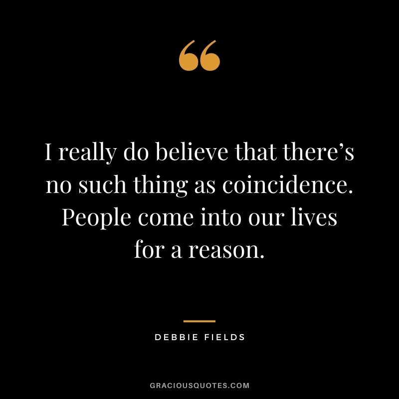 I really do believe that there’s no such thing as coincidence. People come into our lives for a reason.