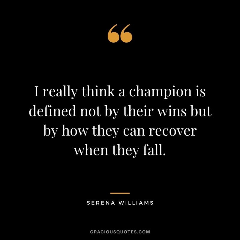 I really think a champion is defined not by their wins but by how they can recover when they fall.