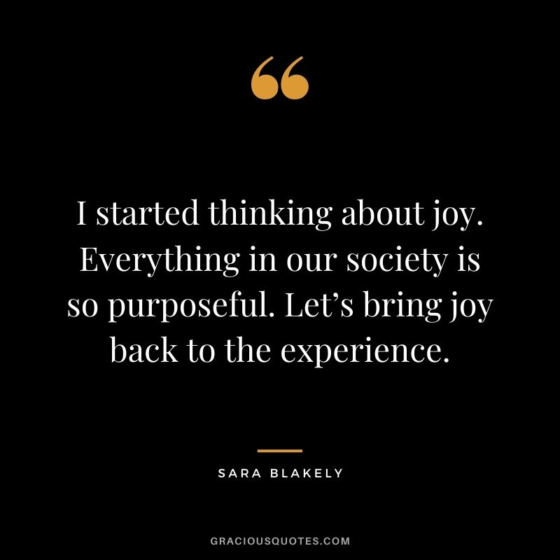 I started thinking about joy. Everything in our society is so purposeful. Let’s bring joy back to the experience.