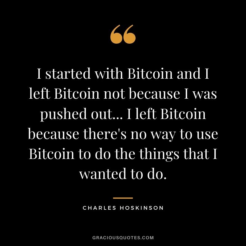 I started with Bitcoin and I left Bitcoin not because I was pushed out... I left Bitcoin because there's no way to use Bitcoin to do the things that I wanted to do.