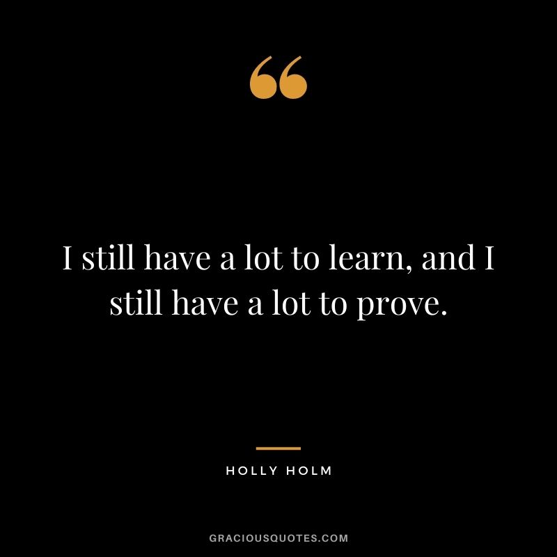 I still have a lot to learn, and I still have a lot to prove.