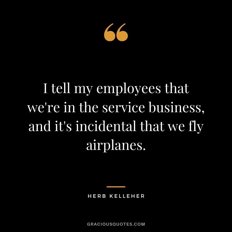 I tell my employees that we're in the service business, and it's incidental that we fly airplanes.