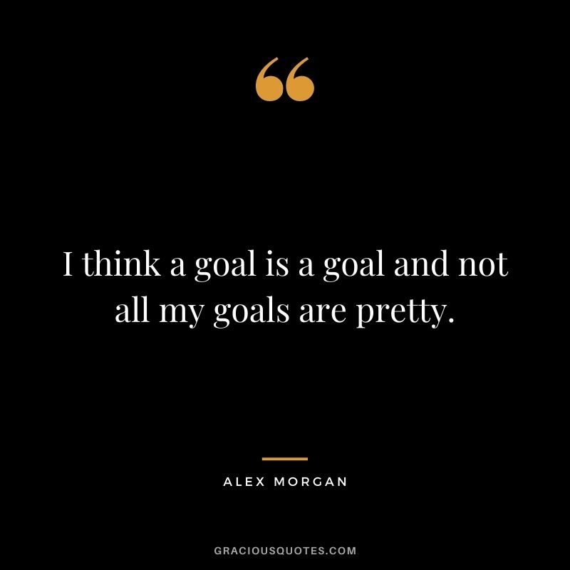 I think a goal is a goal and not all my goals are pretty.