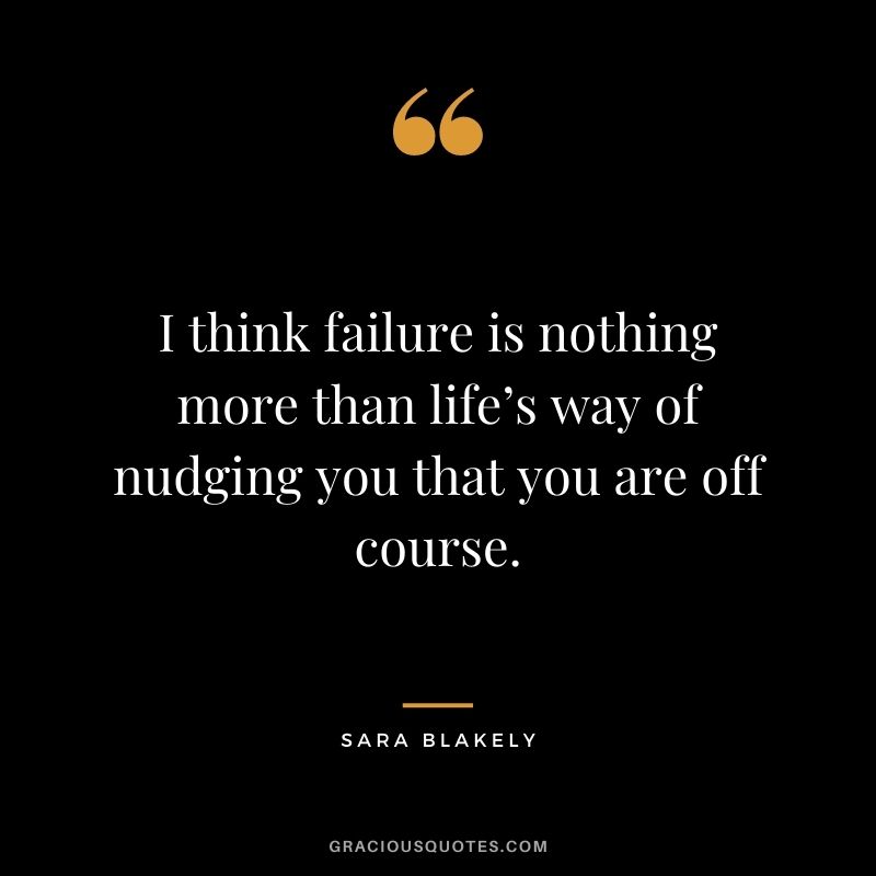 I think failure is nothing more than life’s way of nudging you that you are off course.