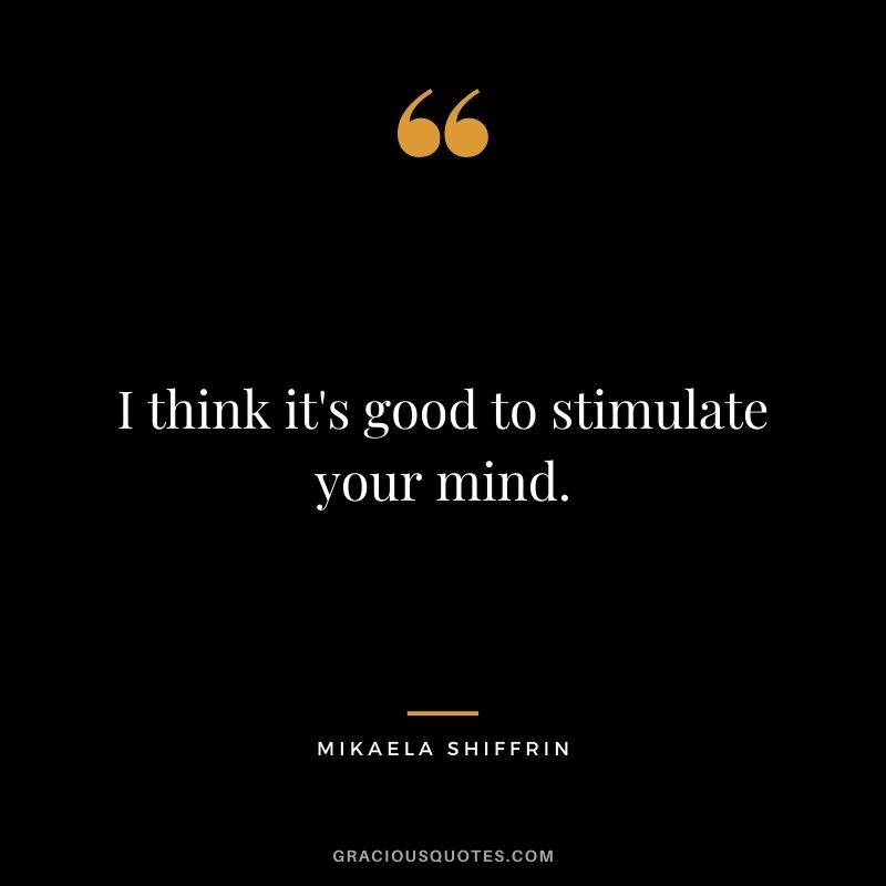 I think it's good to stimulate your mind.