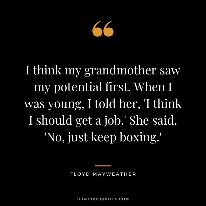 I think my grandmother saw my potential first. When I was young, I told her, 'I think I should get a job.' She said, 'No, just keep boxing.'
