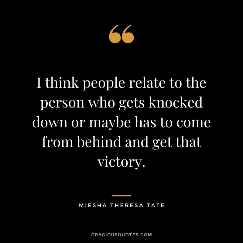 I think people relate to the person who gets knocked down or maybe has to come from behind and get that victory.