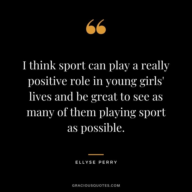 I think sport can play a really positive role in young girls' lives and be great to see as many of them playing sport as possible.