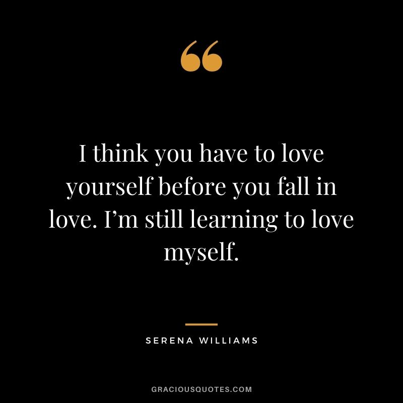 I think you have to love yourself before you fall in love. I’m still learning to love myself.