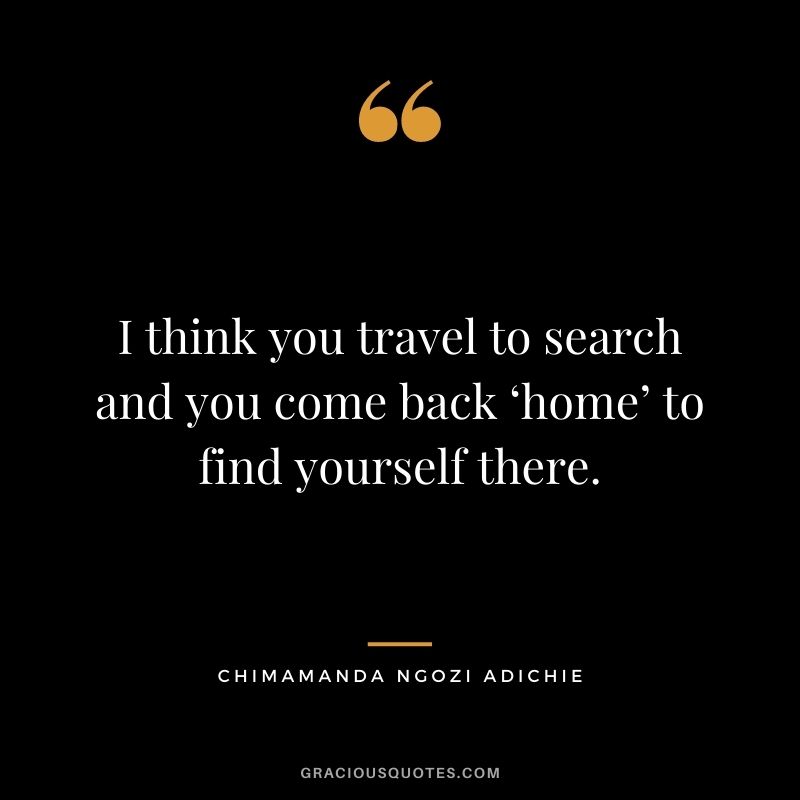 I think you travel to search and you come back ‘home’ to find yourself there.