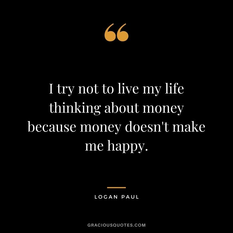 I try not to live my life thinking about money because money doesn't make me happy.